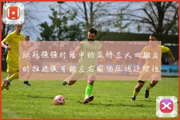 欧冠强强对话中的亚特兰大回撤后的推进很可能左右前场压迫连续性