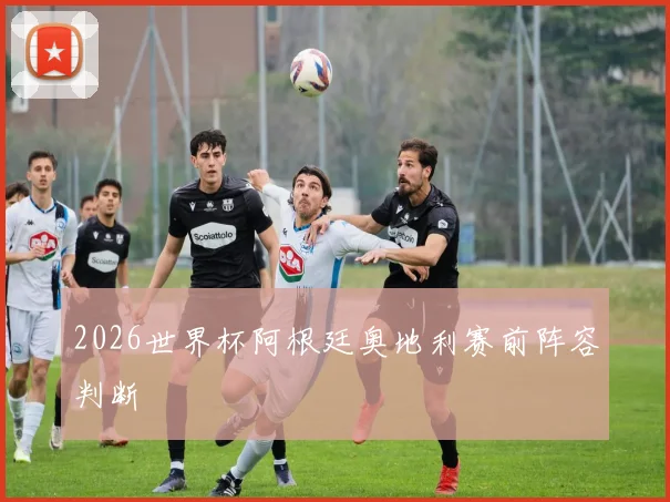 2026世界杯阿根廷奥地利赛前阵容判断