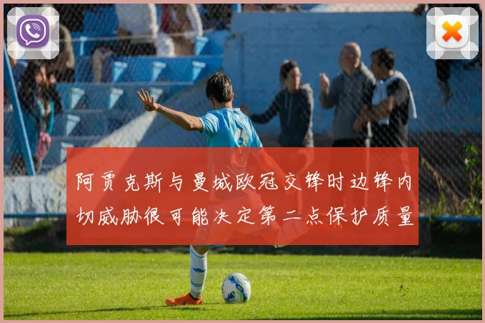 阿贾克斯与曼城欧冠交锋时边锋内切威胁很可能决定第二点保护质量