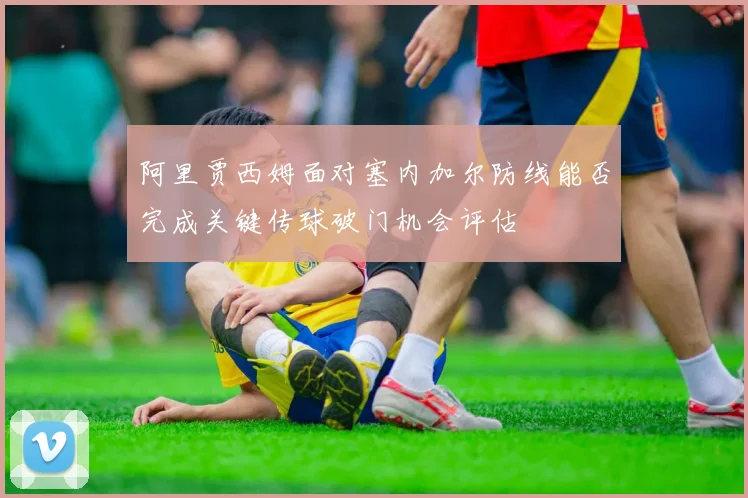 阿里贾西姆面对塞内加尔防线能否完成关键传球破门机会评估
