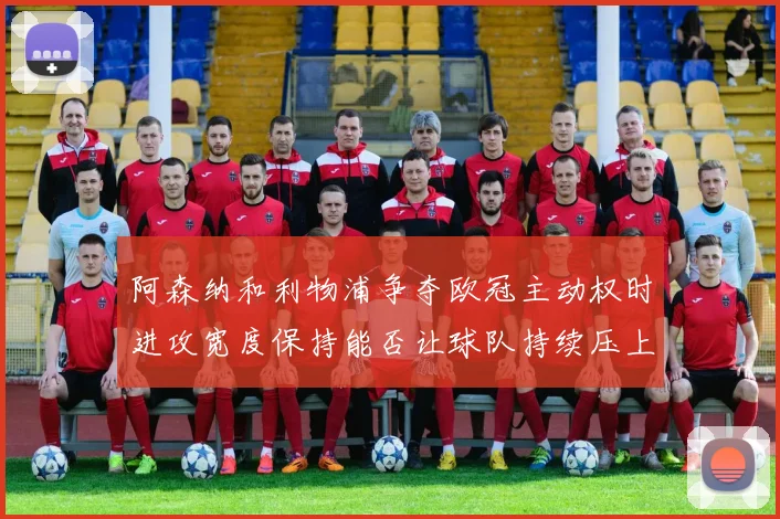 阿森纳和利物浦争夺欧冠主动权时进攻宽度保持能否让球队持续压上