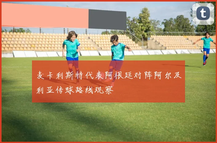 麦卡利斯特代表阿根廷对阵阿尔及利亚传球路线观察