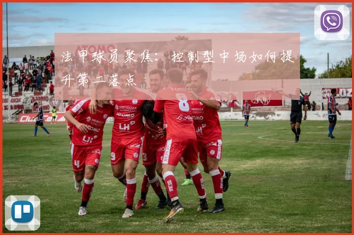 法甲球员聚焦：控制型中场如何提升第二落点