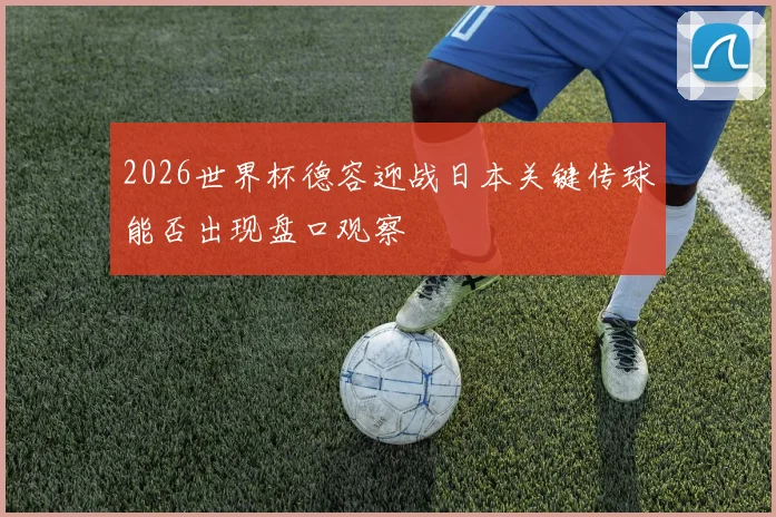 2026世界杯德容迎战日本关键传球能否出现盘口观察