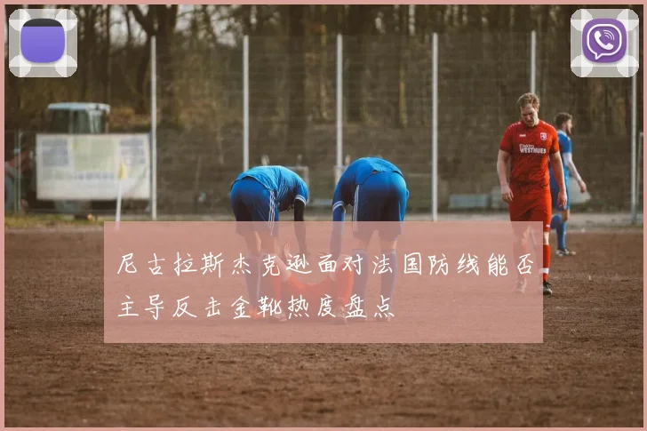 尼古拉斯杰克逊面对法国防线能否主导反击金靴热度盘点