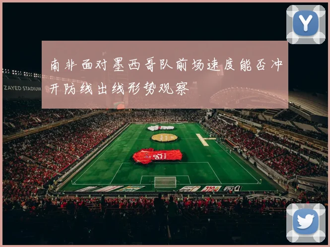 南非面对墨西哥队前场速度能否冲开防线出线形势观察
