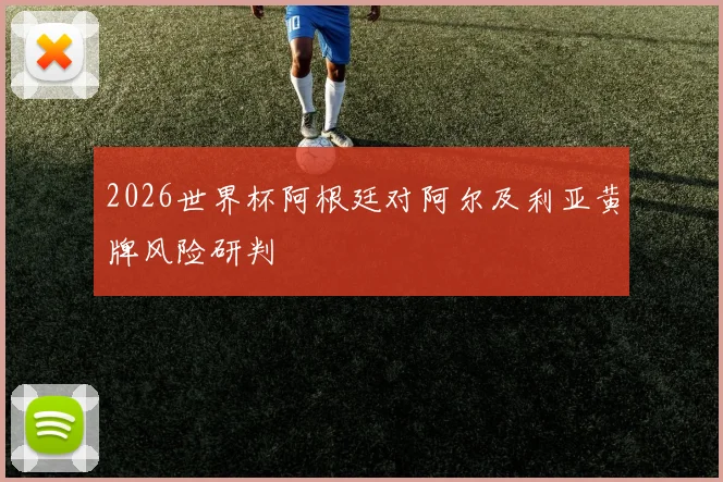 2026世界杯阿根廷对阿尔及利亚黄牌风险研判