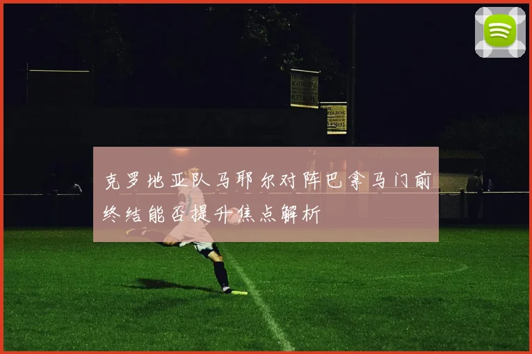 克罗地亚队马耶尔对阵巴拿马门前终结能否提升焦点解析