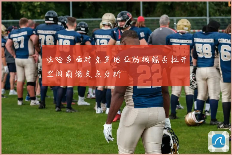 法哈多面对克罗地亚防线能否拉开空间前场支点分析