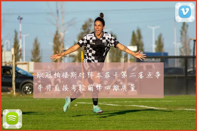 欧冠帕福斯对阵本菲卡第二落点争夺将直接考验前锋回撤质量