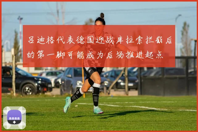 吕迪格代表德国迎战库拉索拦截后的第一脚可能成为后场推进起点
