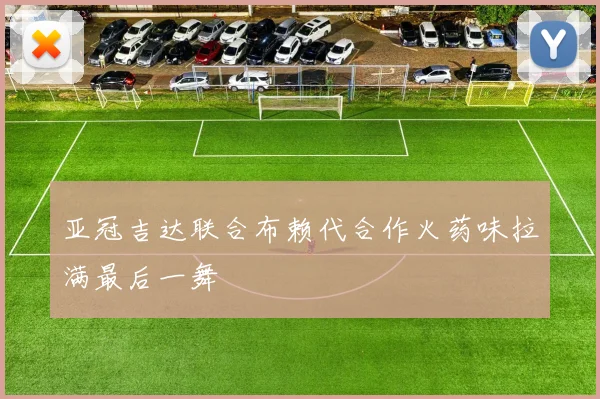 亚冠吉达联合布赖代合作火药味拉满最后一舞