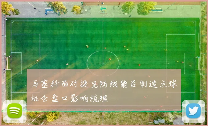 马塞科面对捷克防线能否制造点球机会盘口影响梳理