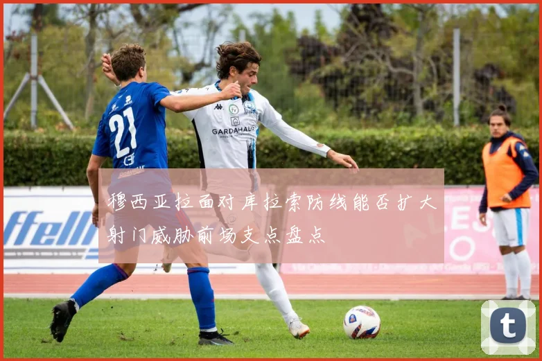穆西亚拉面对库拉索防线能否扩大射门威胁前场支点盘点