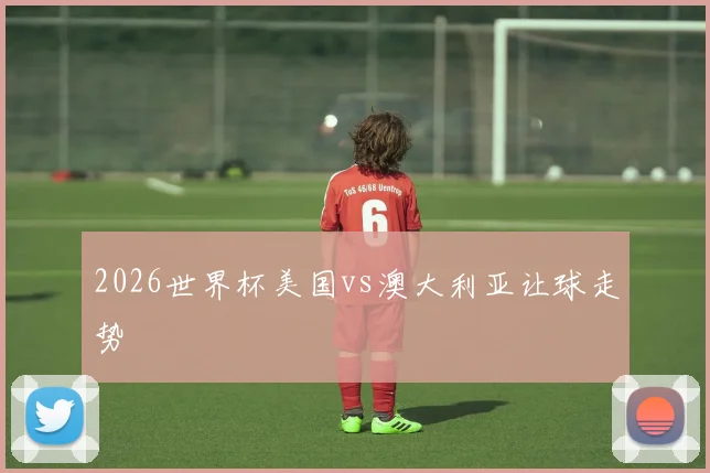 2026世界杯美国vs澳大利亚让球走势