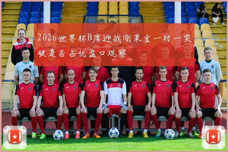 2026世界杯B席迎战刚果金一对一突破是否占优盘口观察