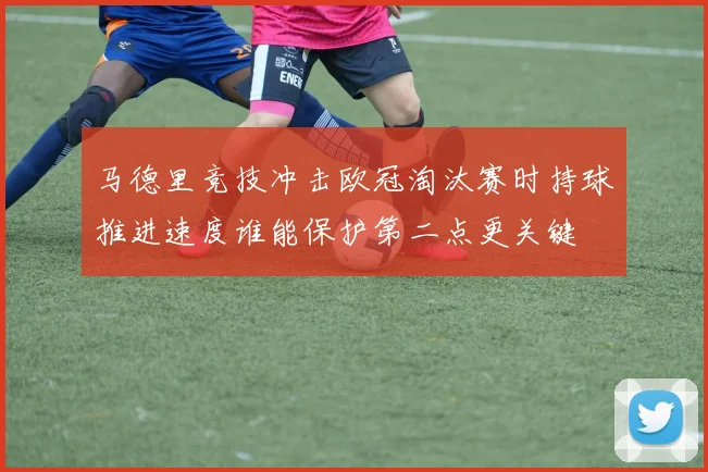 马德里竞技冲击欧冠淘汰赛时持球推进速度谁能保护第二点更关键