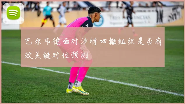 巴尔韦德面对沙特回撤组织是否有效关键对位预测