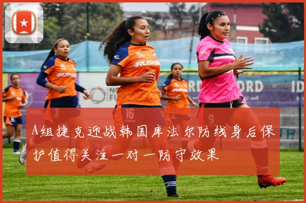 A组捷克迎战韩国库法尔防线身后保护值得关注一对一防守效果