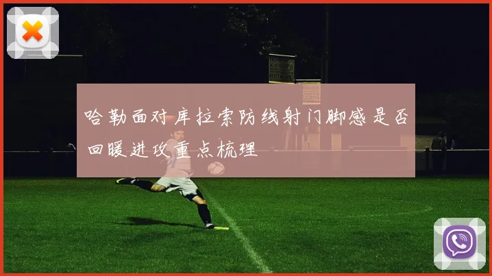 哈勒面对库拉索防线射门脚感是否回暖进攻重点梳理