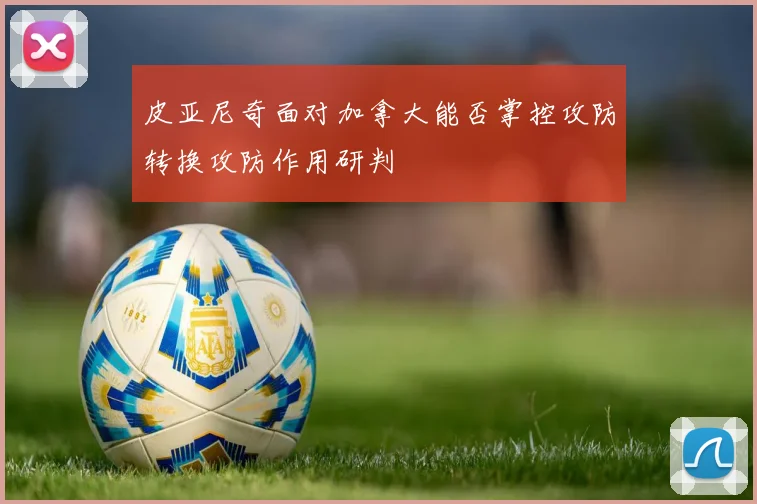 皮亚尼奇面对加拿大能否掌控攻防转换攻防作用研判