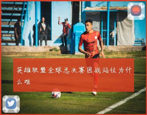 英雄联盟全球总决赛团战站位为什么难