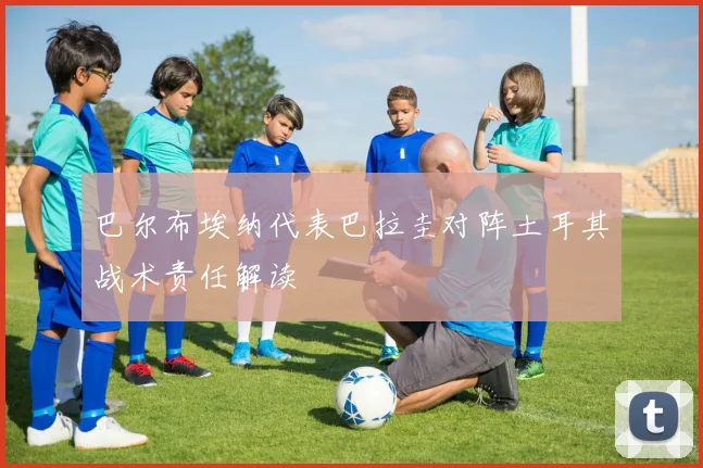 巴尔布埃纳代表巴拉圭对阵土耳其战术责任解读
