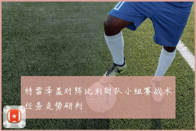 特雷泽盖对阵比利时队小组赛战术任务走势研判
