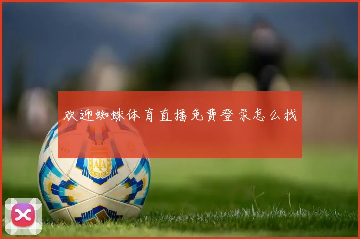 欢迎蜘蛛体育直播免费登录怎么找