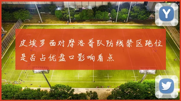 皮埃罗面对摩洛哥队防线禁区跑位是否占优盘口影响看点