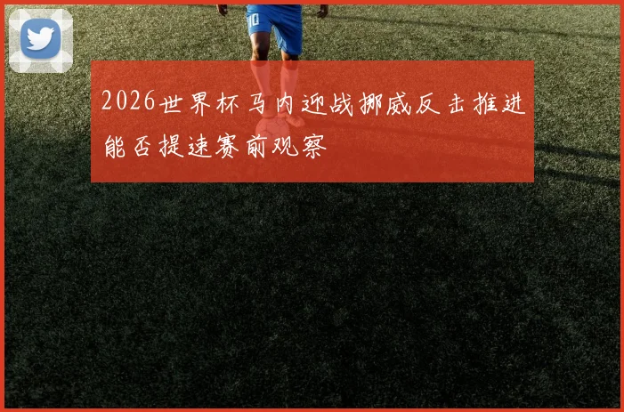 2026世界杯马内迎战挪威反击推进能否提速赛前观察