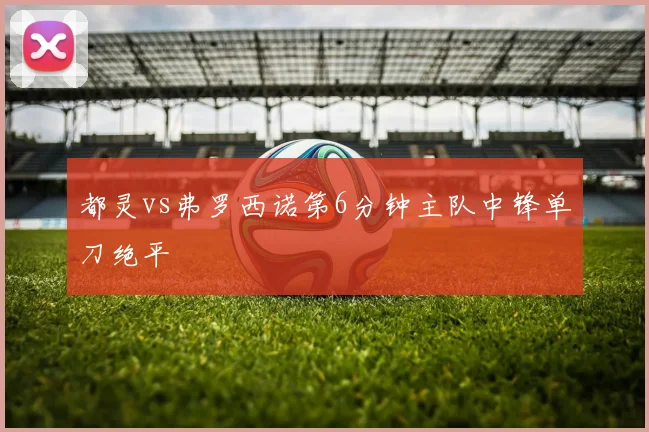 都灵vs弗罗西诺第6分钟主队中锋单刀绝平