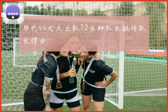 毕巴vs尤文主队72分钟队长挑传队长得分