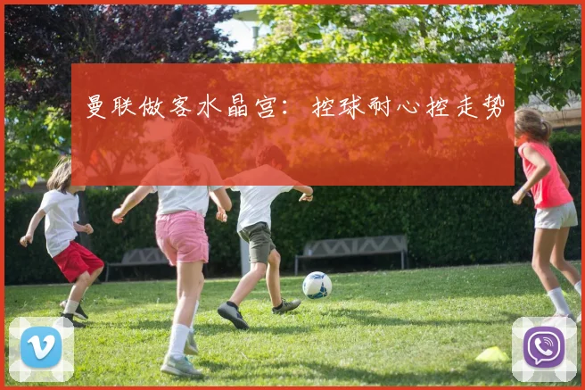 曼联做客水晶宫：控球耐心控走势