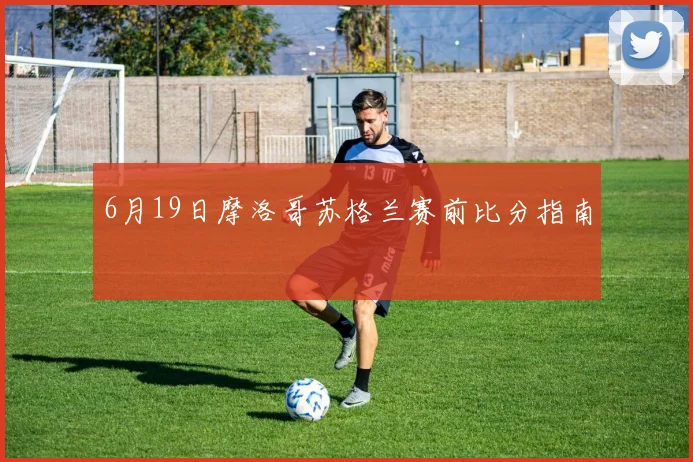 6月19日摩洛哥苏格兰赛前比分指南