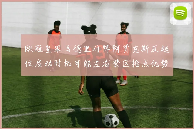 欧冠皇家马德里对阵阿贾克斯反越位启动时机可能左右禁区抢点优势