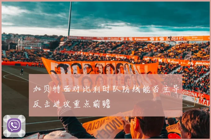 加贝特面对比利时队防线能否主导反击进攻重点前瞻