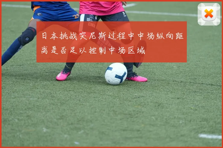 日本挑战突尼斯过程中中场纵向距离是否足以控制中场区域