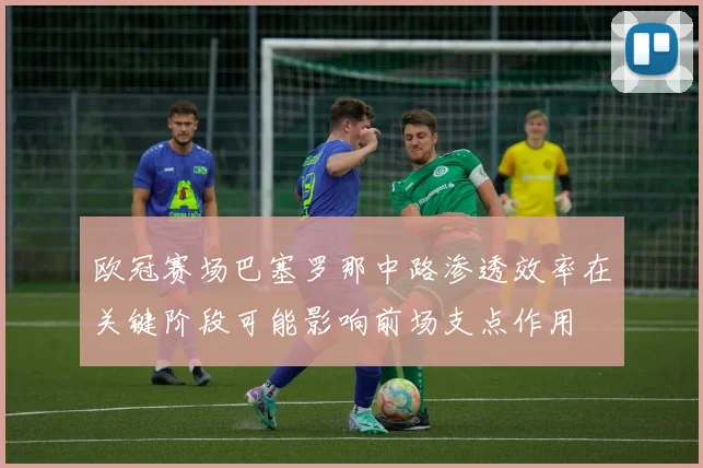 欧冠赛场巴塞罗那中路渗透效率在关键阶段可能影响前场支点作用