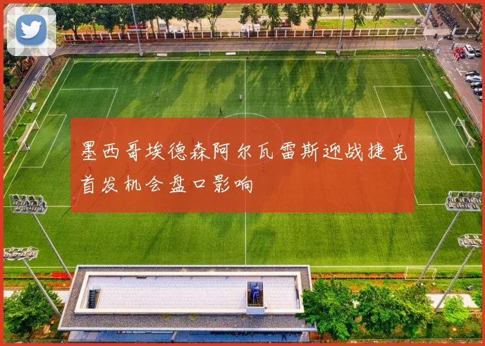 墨西哥埃德森阿尔瓦雷斯迎战捷克首发机会盘口影响