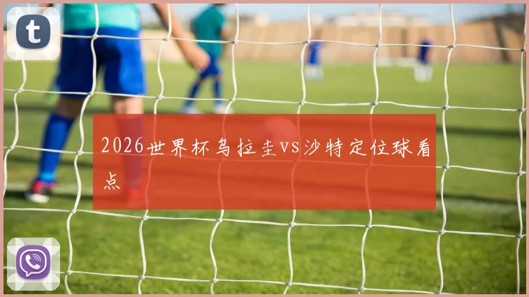 2026世界杯乌拉圭vs沙特定位球看点
