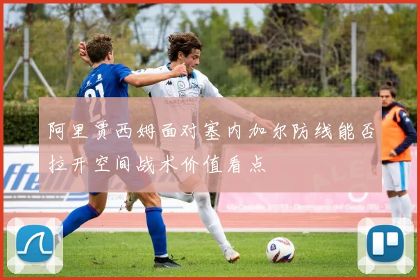 阿里贾西姆面对塞内加尔防线能否拉开空间战术价值看点