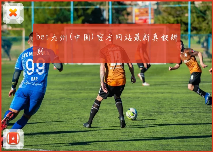bet九州(中国)官方网站最新真假辨别