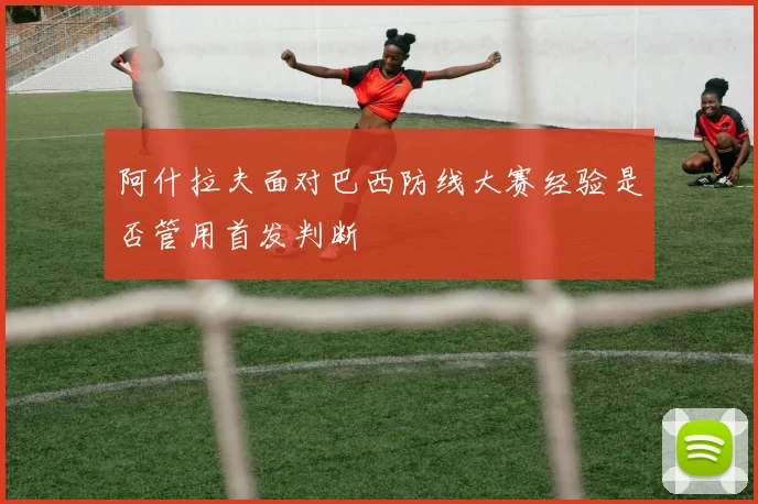 阿什拉夫面对巴西防线大赛经验是否管用首发判断