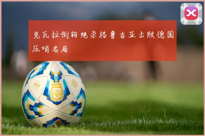 克瓦拉倒钩绝杀格鲁吉亚击败德国压哨名局