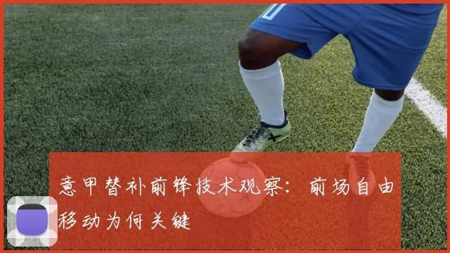 意甲替补前锋技术观察：前场自由移动为何关键
