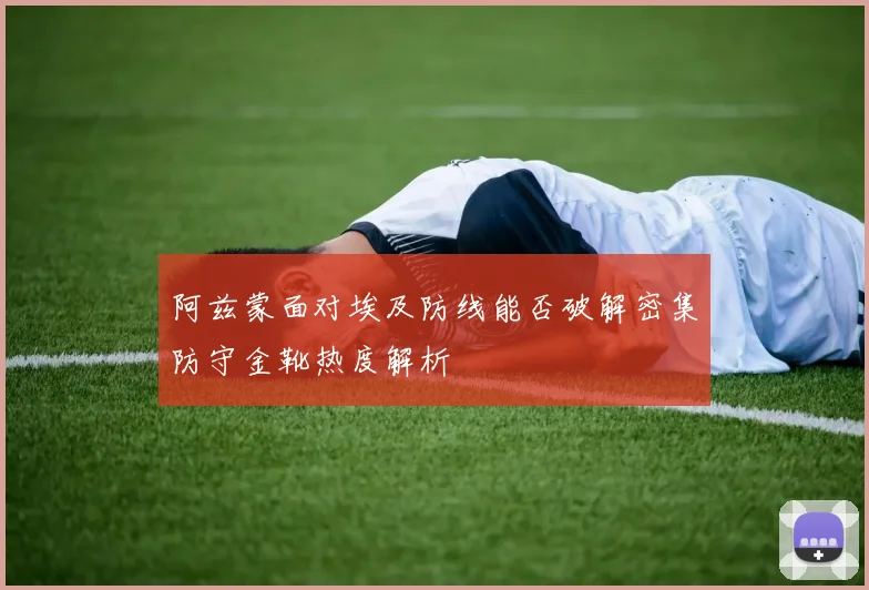 阿兹蒙面对埃及防线能否破解密集防守金靴热度解析