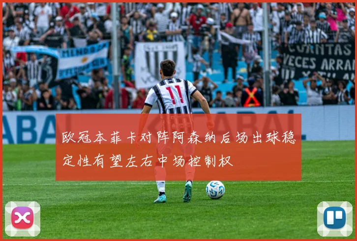 欧冠本菲卡对阵阿森纳后场出球稳定性有望左右中场控制权