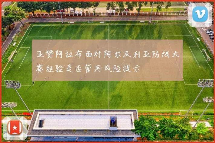 亚赞阿拉布面对阿尔及利亚防线大赛经验是否管用风险提示