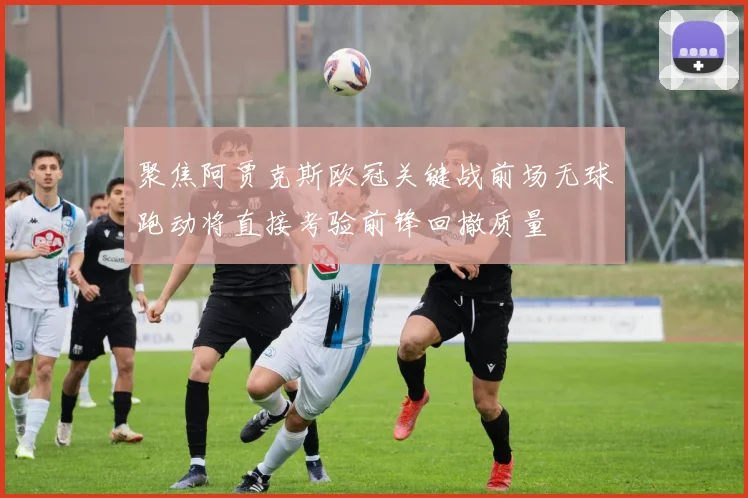 聚焦阿贾克斯欧冠关键战前场无球跑动将直接考验前锋回撤质量
